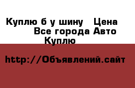 Куплю б/у шину › Цена ­ 1 000 - Все города Авто » Куплю   